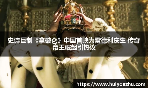 壹号娱乐：史诗巨制《拿破仑》中国首映为雷德利庆生 传奇帝王崛起引热议