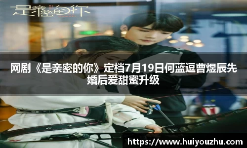 壹号娱乐：网剧《是亲密的你》定档7月19日何蓝逗曹煜辰先婚后爱甜蜜升级